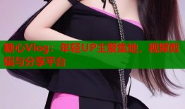 糖心Vlog：年輕UP主聚集地，視頻剪輯與分享平臺(tái)