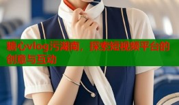 糖心vlog污湖南，探索短視頻平臺(tái)的創(chuàng)意與互動(dòng)