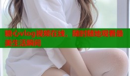糖心vlog視頻在線，隨時(shí)隨地觀看最美生活瞬間