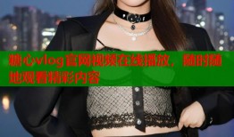 糖心vlog官網(wǎng)視頻在線播放，隨時隨地觀看精彩內(nèi)容