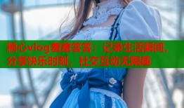 糖心vlog羞羞答答：記錄生活瞬間，分享快樂時刻，社交互動無限趣