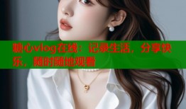 糖心vlog在線：記錄生活，分享快樂，隨時(shí)隨地觀看