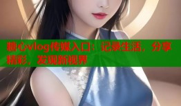 糖心vlog傳媒入口：記錄生活，分享精彩，發(fā)現(xiàn)新視界