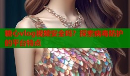 糖心vlog視頻安全嗎？探索病毒防護的平臺特點