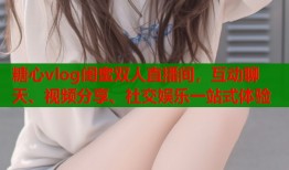 糖心vlog閨蜜雙人直播間，互動(dòng)聊天、視頻分享、社交娛樂(lè)一站式體驗(yàn)