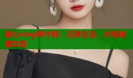 糖心vlog榨汁姬：記錄生活，分享健康飲食