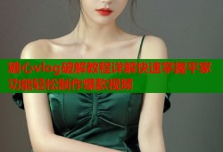 糖心vlog破解教程詳解快速掌握平家功能輕松制作爆款視頻