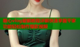 糖心vlog破解教程詳解快速掌握平家功能輕松制作爆款視頻