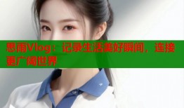 思雨Vlog：記錄生活美好瞬間，連接更廣闊世界