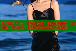 國(guó)產(chǎn)糖心Vlog，老司機(jī)私藏，重溫經(jīng)典甜蜜，無限回味，誘惑升級(jí)，即刻暢享原汁原味心動(dòng)體驗(yàn)