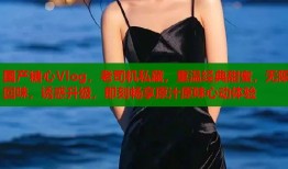 國產(chǎn)糖心Vlog，老司機私藏，重溫經(jīng)典甜蜜，無限回味，誘惑升級，即刻暢享原汁原味心動體驗