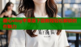 糖心vlog蘋(píng)果版下載教程輕松解鎖創(chuàng)作魅力