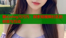 糖心vlog污污污：探索短視頻社區(qū)的創(chuàng)意與互動(dòng)