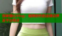 探秘糖心Vlog：視頻創(chuàng)作的法律邊界及平臺(tái)特點(diǎn)
