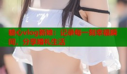 糖心vlog新娘：記錄每一刻幸福瞬間，分享婚禮生活