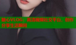 糖心VLOG：高清視頻社交平臺，創(chuàng)作分享生活瞬間