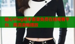 糖心Vlog橋本香菜免費在線觀看平臺，高清流暢播放