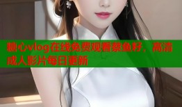 糖心vlog在線免費(fèi)觀看蔡魚籽，高清成人影片每日更新
