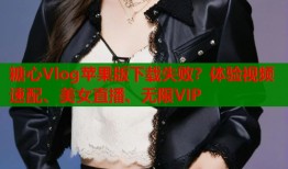 糖心Vlog蘋果版下載失??？體驗(yàn)視頻速配、美女直播、無限VIP