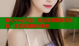 糖心vlog污版：免注冊觀看高清影視，豐富資源隨時更新