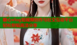 糖心vlog短視頻創(chuàng)作與社交互動平臺輕松剪輯高清分享