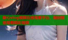 糖心vlog視頻在線觀看平臺，隨時隨地觀看精彩視頻