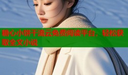 糖心小餅干流云免費閱讀平臺，輕松獲取全文小說