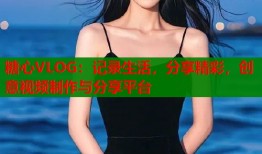 糖心VLOG：記錄生活，分享精彩，創(chuàng)意視頻制作與分享平臺(tái)