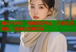 糖心VLOG：視頻社交平臺(tái)，分享生活精彩，追劇社交兩不誤