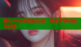 糖心vlog演員表在線，探索平特功能與內(nèi)容