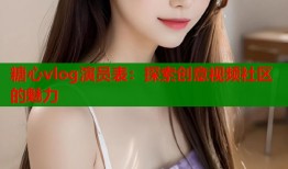 糖心vlog演員表：探索創(chuàng)意視頻社區(qū)的魅力