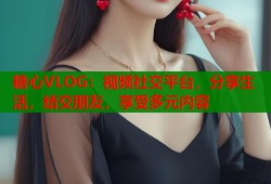 糖心VLOG：視頻社交平臺(tái)，分享生活，結(jié)交朋友，享受多元內(nèi)容