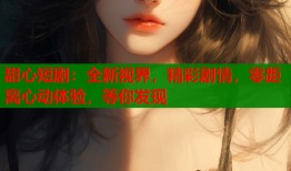 甜心短?。喝乱暯?，精彩劇情，零距離心動(dòng)體驗(yàn)，等你發(fā)現(xiàn)
