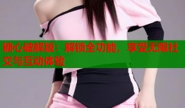糖心破解版：解鎖全功能，享受無限社交與互動體驗