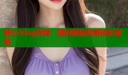 糖心Vlog傳媒：隨時(shí)隨地觀看精彩視頻