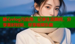 糖心vlog污應用：記錄生活瞬間，分享美好時刻，盡享視頻樂趣