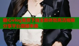 糖心vlog免費下線全新體驗高清視頻分享平臺震撼來襲