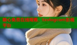 糖心免費(fèi)在線觀看，txvlogcom影視平臺(tái)