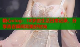 糖心vlog：18歲的生活日常記錄，分享青春瞬間和美好時(shí)光
