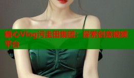 糖心Vlog污圭田集團：探索創(chuàng)意視頻平臺