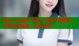 糖心vlog官方萬(wàn)戰(zhàn)：記錄生活瞬間，分享創(chuàng)意視頻，激發(fā)靈感