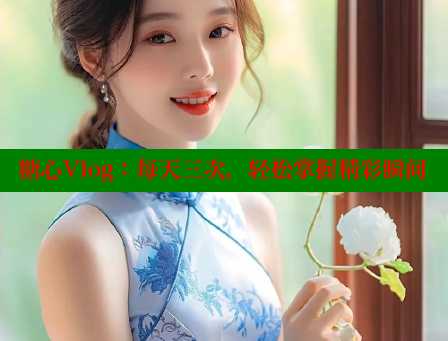 糖心Vlog：每天三次，輕松掌握精彩瞬間