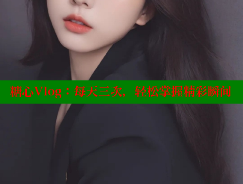 糖心Vlog：每天三次，輕松掌握精彩瞬間