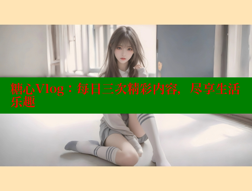 糖心Vlog：每日三次精彩內(nèi)容，盡享生活樂趣