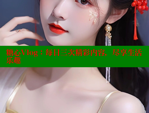 糖心Vlog：每日三次精彩內(nèi)容，盡享生活樂趣