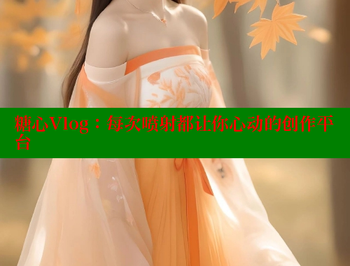 糖心Vlog：每次噴射都讓你心動的創(chuàng)作平臺