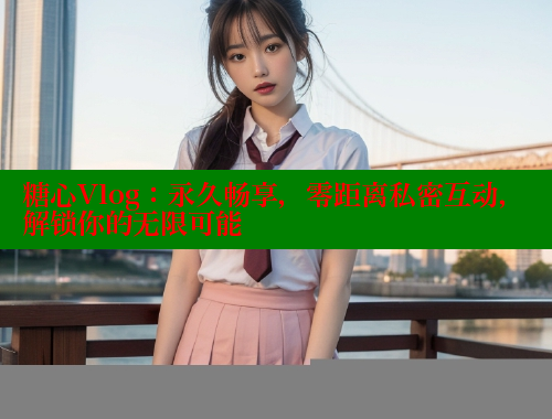 糖心Vlog：永久暢享，零距離私密互動(dòng)，解鎖你的無限可能