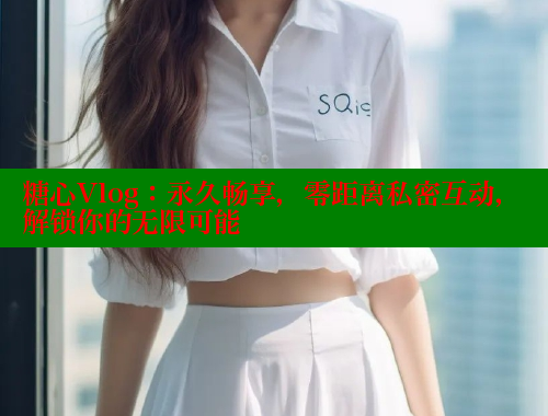 糖心Vlog：永久暢享，零距離私密互動，解鎖你的無限可能