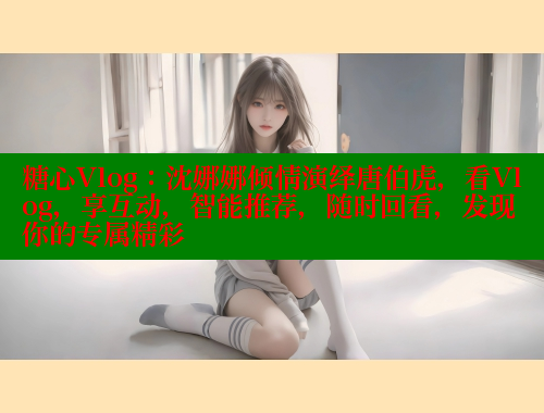 糖心Vlog：沈娜娜傾情演繹唐伯虎，看Vlog，享互動(dòng)，智能推薦，隨時(shí)回看，發(fā)現(xiàn)你的專屬精彩