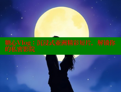 糖心Vlog：沉浸式亞洲精彩短片，解鎖你的私密影院
